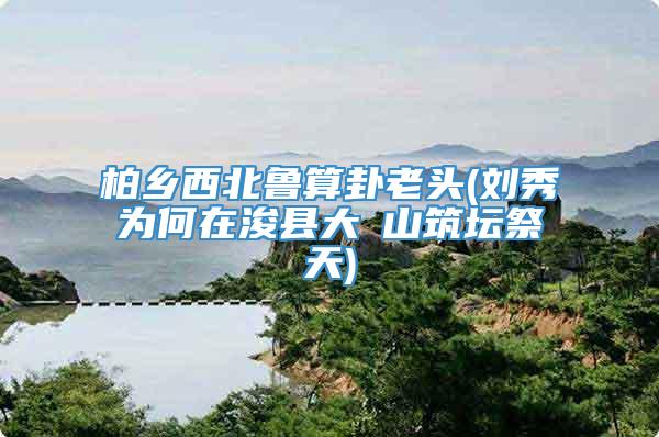 柏乡西北鲁算卦老头(刘秀为何在浚县大伾山筑坛祭天)