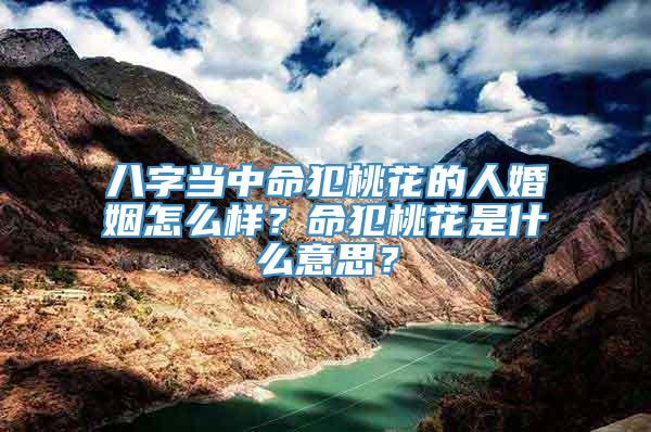 八字当中命犯桃花的人婚姻怎么样？命犯桃花是什么意思？