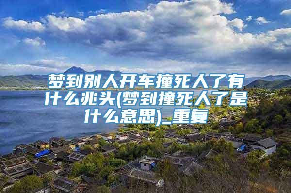 梦到别人开车撞死人了有什么兆头(梦到撞死人了是什么意思)_重复