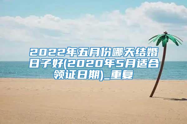 2022年五月份哪天结婚日子好(2020年5月适合领证日期)_重复