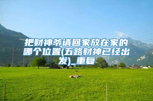 把财神爷请回家放在家的哪个位置(五路财神已经出发)_重复