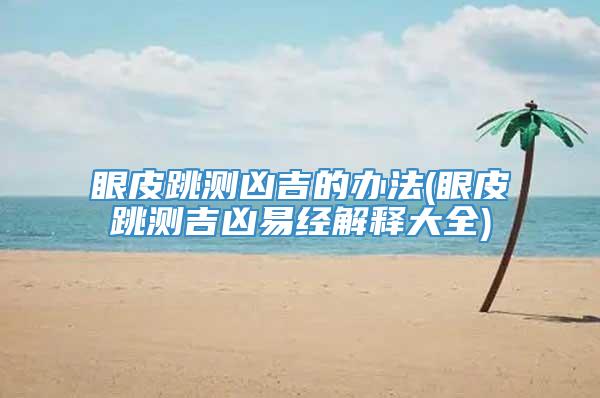 眼皮跳测凶吉的办法(眼皮跳测吉凶易经解释大全)