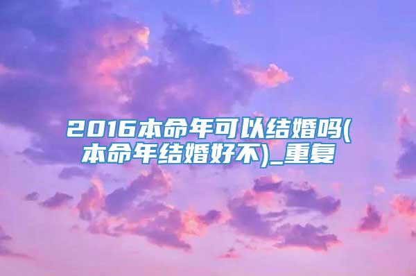 2016本命年可以结婚吗(本命年结婚好不)_重复