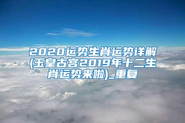 2020运势生肖运势详解(玉皇古宫2019年十二生肖运势来啦)_重复