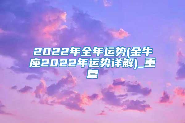 2022年全年运势(金牛座2022年运势详解)_重复