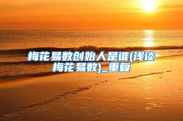 梅花易数创始人是谁(浅谈梅花易数)_重复