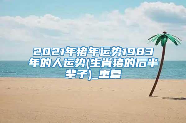 2021年猪年运势1983年的人运势(生肖猪的后半辈子)_重复