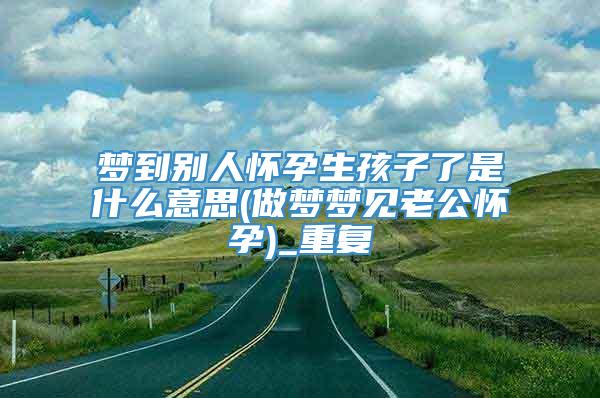 梦到别人怀孕生孩子了是什么意思(做梦梦见老公怀孕)_重复