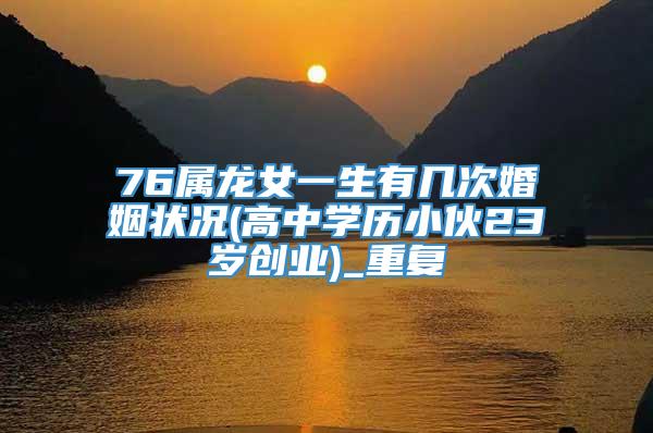 76属龙女一生有几次婚姻状况(高中学历小伙23岁创业)_重复