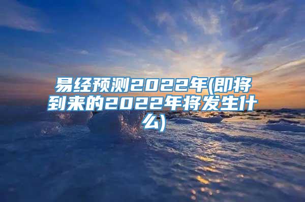 易经预测2022年(即将到来的2022年将发生什么)