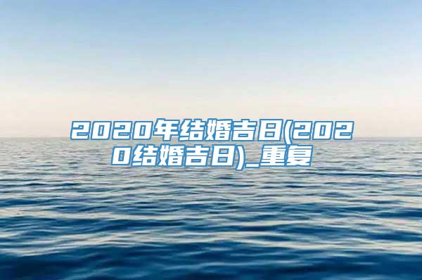 2020年结婚吉日(2020结婚吉日)_重复