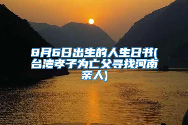 8月6日出生的人生日书(台湾孝子为亡父寻找河南亲人)
