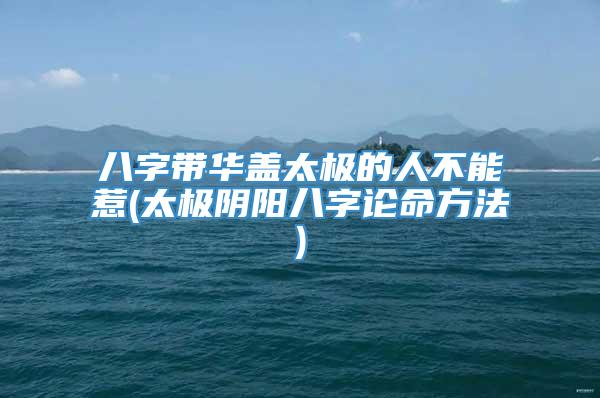 八字带华盖太极的人不能惹(太极阴阳八字论命方法)