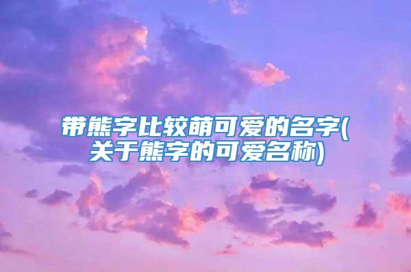 带熊字比较萌可爱的名字(关于熊字的可爱名称)