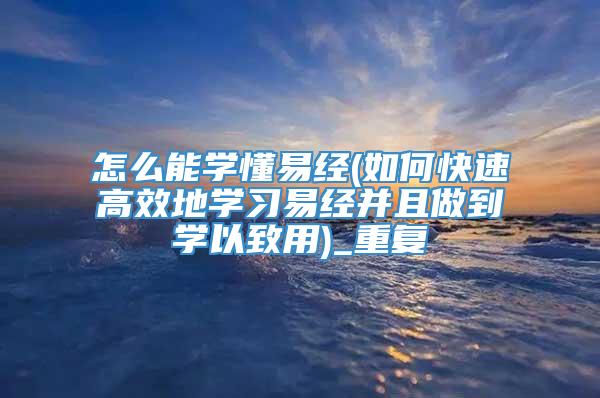 怎么能学懂易经(如何快速高效地学习易经并且做到学以致用)_重复