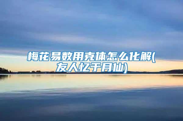 梅花易数用克体怎么化解(友人忆于月仙)