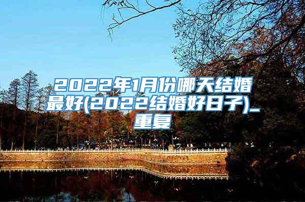 2022年1月份哪天结婚最好(2022结婚好日子)_重复