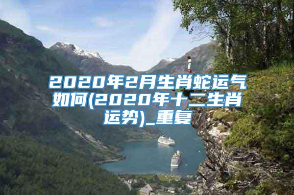 2020年2月生肖蛇运气如何(2020年十二生肖运势)_重复