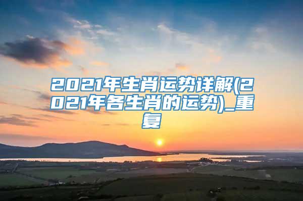 2021年生肖运势详解(2021年各生肖的运势)_重复