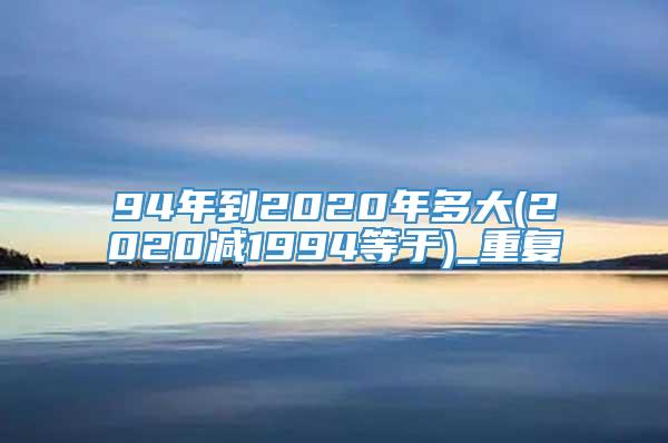 94年到2020年多大(2020减1994等于)_重复