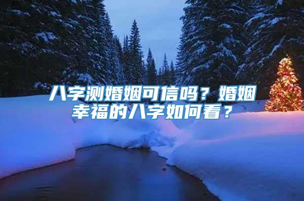 八字测婚姻可信吗？婚姻幸福的八字如何看？