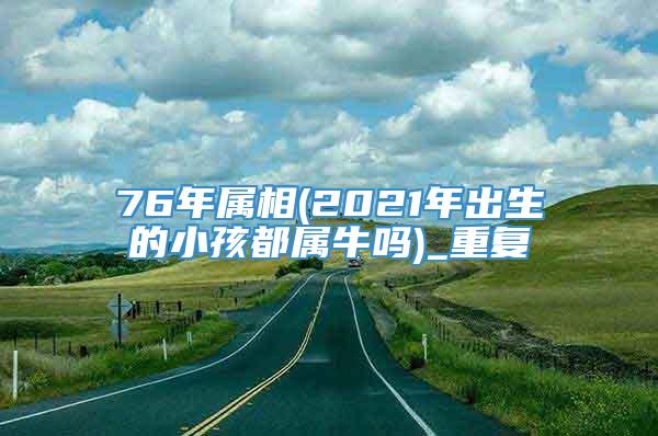 76年属相(2021年出生的小孩都属牛吗)_重复