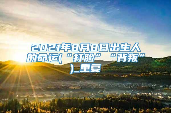 2021年8月8日出生人的命运(“打脸”“背叛”)_重复