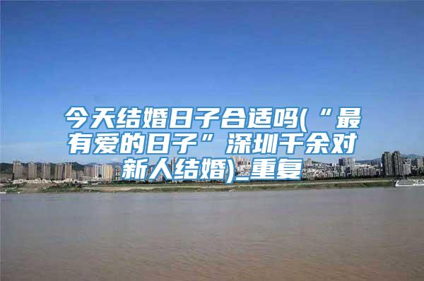 今天结婚日子合适吗(“最有爱的日子”深圳千余对新人结婚)_重复