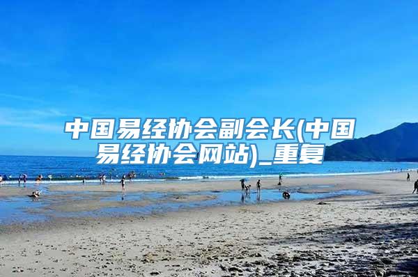 中国易经协会副会长(中国易经协会网站)_重复