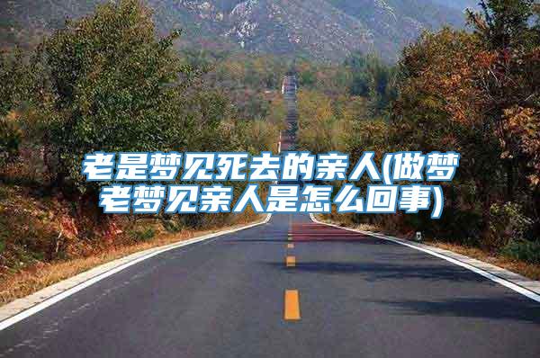 老是梦见死去的亲人(做梦老梦见亲人是怎么回事)