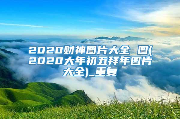 2020财神图片大全 图(2020大年初五拜年图片大全)_重复