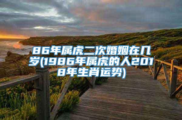 86年属虎二次婚姻在几岁(1986年属虎的人2018年生肖运势)