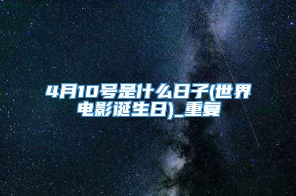 4月10号是什么日子(世界电影诞生日)_重复