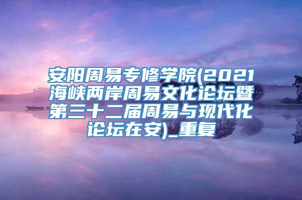 安阳周易专修学院(2021海峡两岸周易文化论坛暨第三十二届周易与现代化论坛在安)_重复