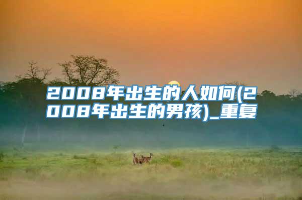 2008年出生的人如何(2008年出生的男孩)_重复