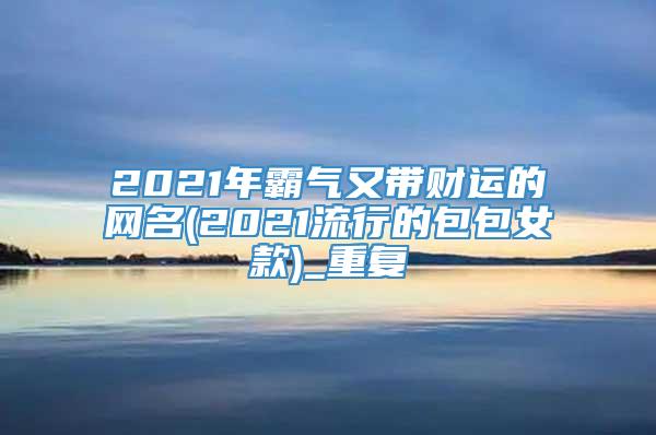 2021年霸气又带财运的网名(2021流行的包包女款)_重复