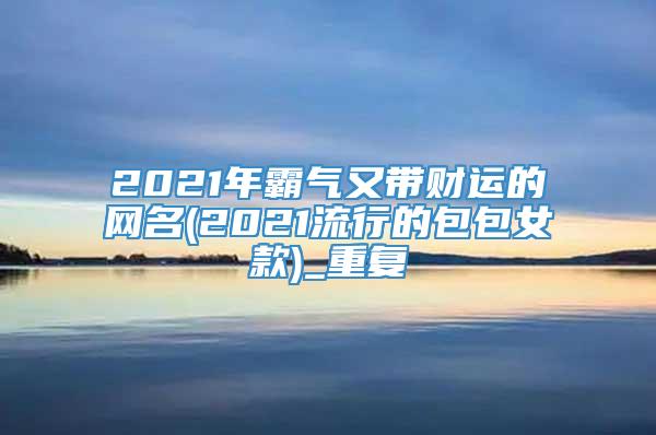 2021年霸气又带财运的网名(2021流行的包包女款)_重复