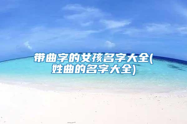 带曲字的女孩名字大全(姓曲的名字大全)
