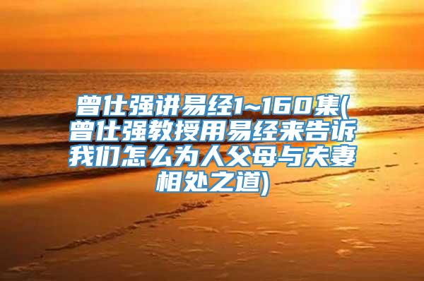 曾仕强讲易经1~160集(曾仕强教授用易经来告诉我们怎么为人父母与夫妻相处之道)