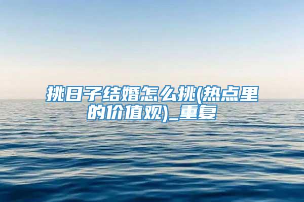 挑日子结婚怎么挑(热点里的价值观)_重复