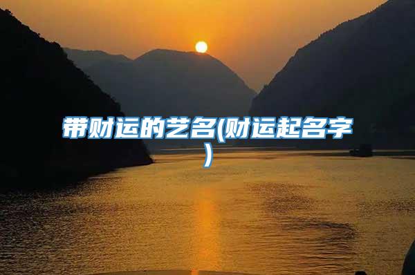带财运的艺名(财运起名字)