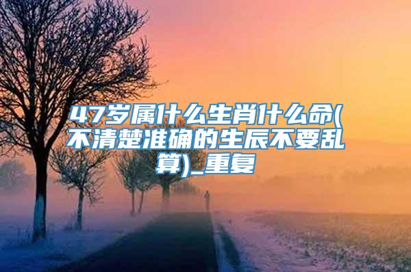 47岁属什么生肖什么命(不清楚准确的生辰不要乱算)_重复