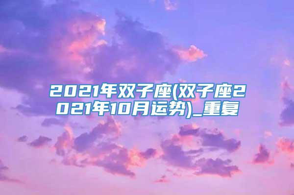 2021年双子座(双子座2021年10月运势)_重复