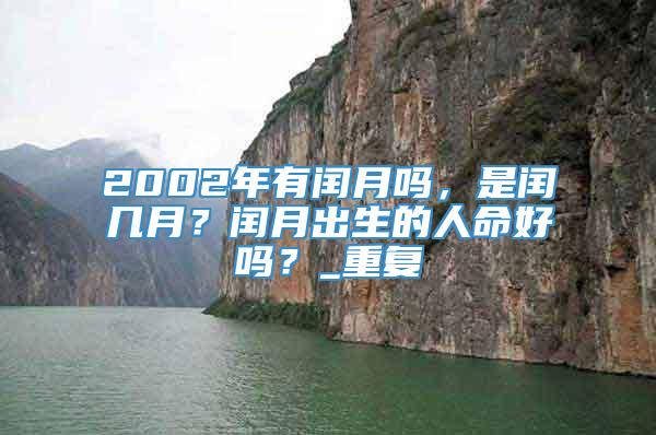 2002年有闰月吗，是闰几月？闰月出生的人命好吗？_重复