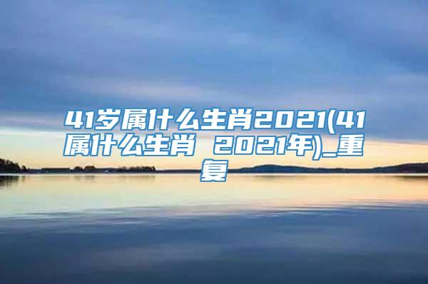 41岁属什么生肖2021(41属什么生肖 2021年)_重复