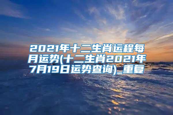 2021年十二生肖运程每月运势(十二生肖2021年7月19日运势查询)_重复