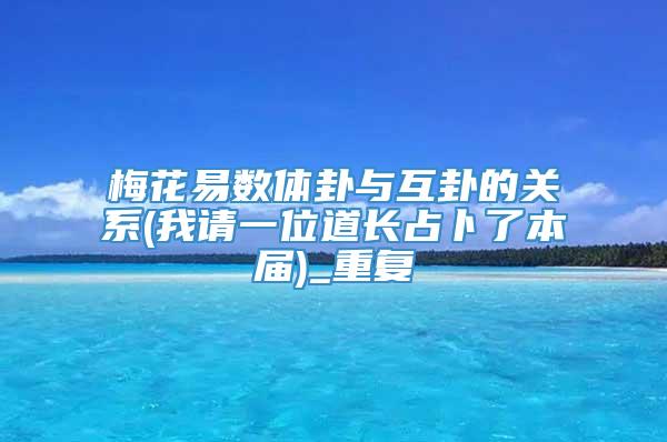 梅花易数体卦与互卦的关系(我请一位道长占卜了本届)_重复