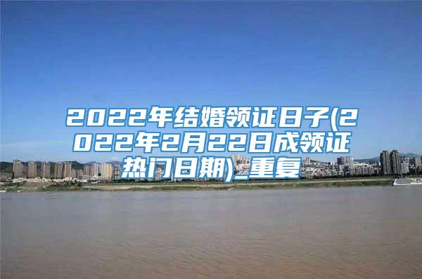 2022年结婚领证日子(2022年2月22日成领证热门日期)_重复