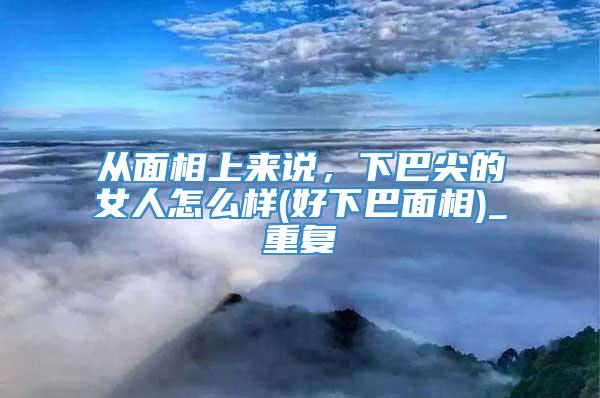 从面相上来说，下巴尖的女人怎么样(好下巴面相)_重复