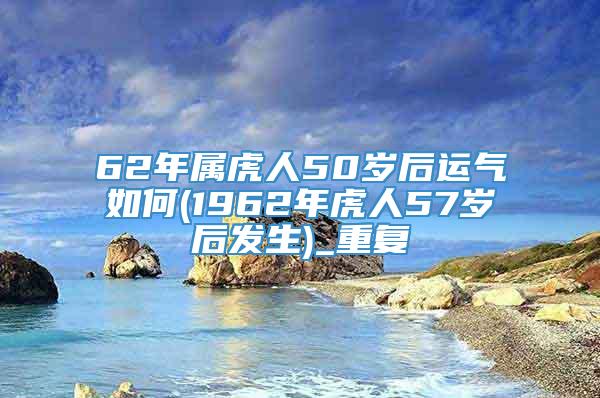 62年属虎人50岁后运气如何(1962年虎人57岁后发生)_重复